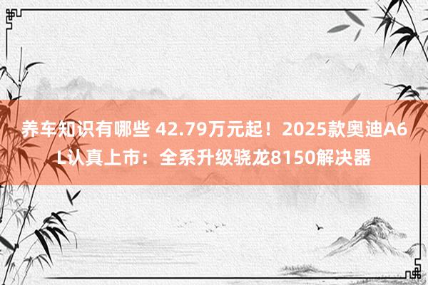 养车知识有哪些 42.79万元起！2025款奥迪A6L认真上市：全系升级骁龙8150解决器