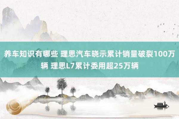 养车知识有哪些 理思汽车晓示累计销量破裂100万辆 理思L7累计委用超25万辆