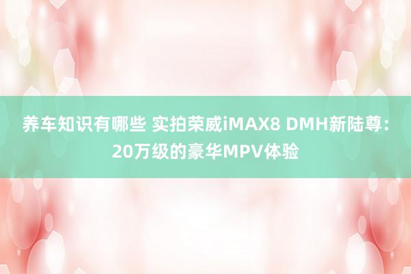 养车知识有哪些 实拍荣威iMAX8 DMH新陆尊：20万级的豪华MPV体验