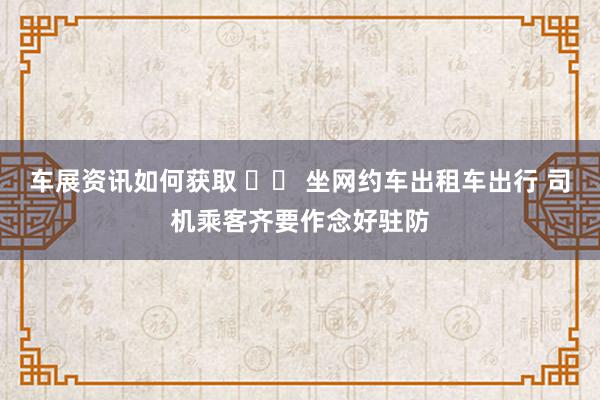 车展资讯如何获取 		 坐网约车出租车出行 司机乘客齐要作念好驻防