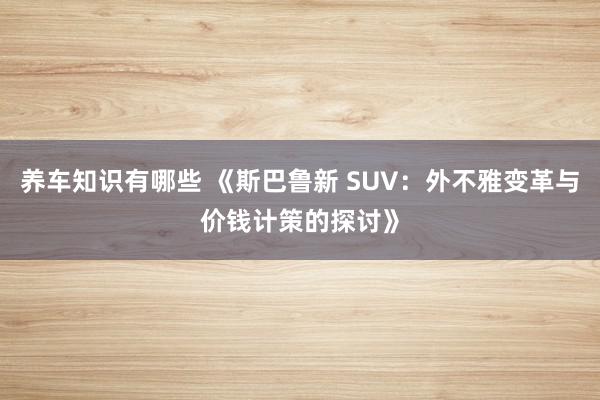 养车知识有哪些 《斯巴鲁新 SUV：外不雅变革与价钱计策的探讨》