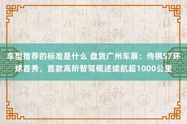 车型推荐的标准是什么 盘货广州车展：传祺S7环球首秀，首款高阶智驾概述续航超1000公里