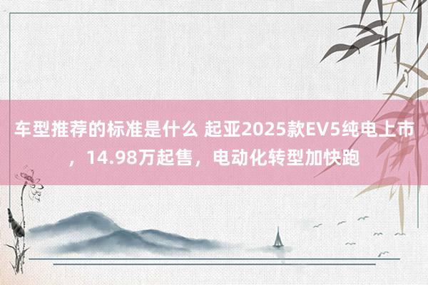 车型推荐的标准是什么 起亚2025款EV5纯电上市，14.98万起售，电动化转型加快跑