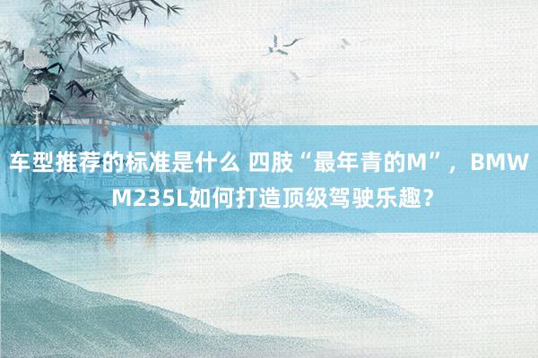 车型推荐的标准是什么 四肢“最年青的M”，BMW M235L如何打造顶级驾驶乐趣？