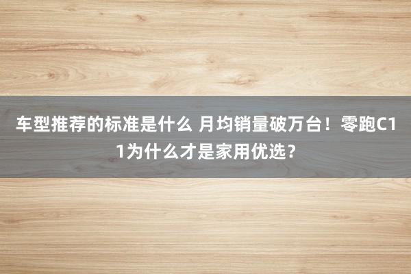 车型推荐的标准是什么 月均销量破万台！零跑C11为什么才是家用优选？