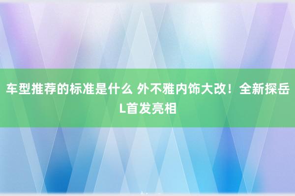 车型推荐的标准是什么 外不雅内饰大改！全新探岳L首发亮相