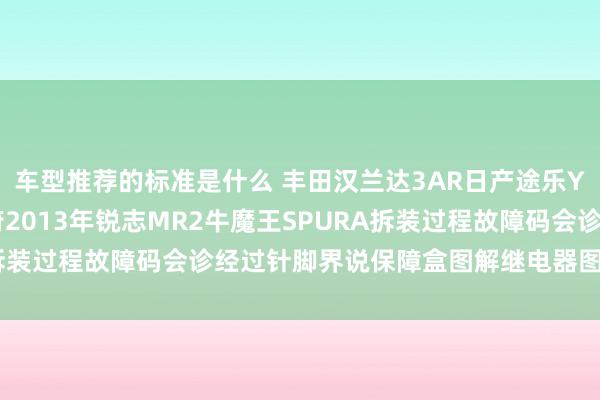 车型推荐的标准是什么 丰田汉兰达3AR日产途乐Y60维修手册电路图贵府2013年锐志MR2牛魔王SPURA拆装过程故障码会诊经过针脚界说保障盒图解继电器图解线束走