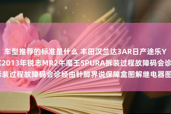 车型推荐的标准是什么 丰田汉兰达3AR日产途乐Y60维修手册电路图贵寓2013年锐志MR2牛魔王SPURA拆装过程故障码会诊经由针脚界说保障盒图解继电器图解线束走