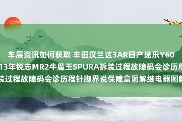 车展资讯如何获取 丰田汉兰达3AR日产途乐Y60维修手册电路图贵府2013年锐志MR2牛魔王SPURA拆装过程故障码会诊历程针脚界说保障盒图解继电器图解线束走