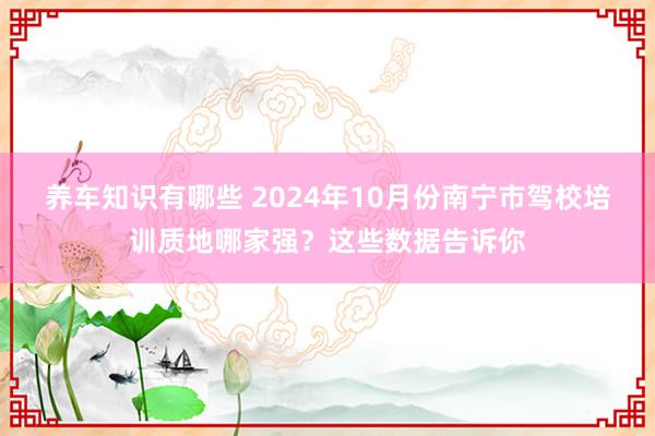 养车知识有哪些 2024年10月份南宁市驾校培训质地哪家强？这些数据告诉你