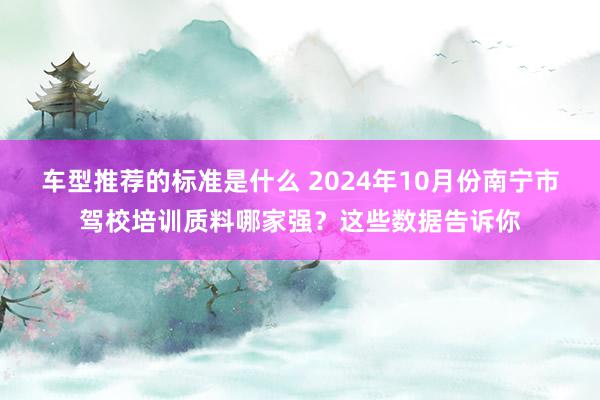 车型推荐的标准是什么 2024年10月份南宁市驾校培训质料哪家强？这些数据告诉你