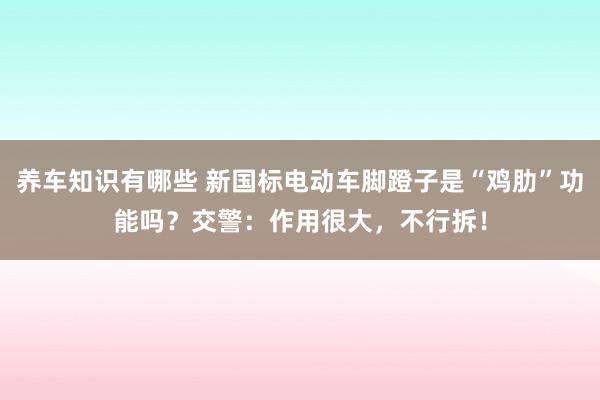 养车知识有哪些 新国标电动车脚蹬子是“鸡肋”功能吗？交警：作用很大，不行拆！