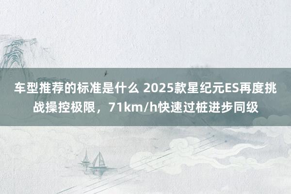 车型推荐的标准是什么 2025款星纪元ES再度挑战操控极限，71km/h快速过桩进步同级