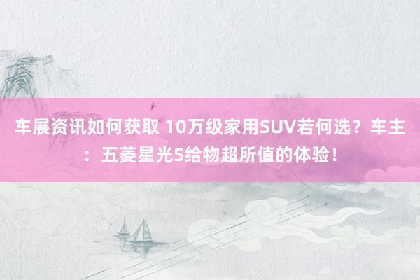 车展资讯如何获取 10万级家用SUV若何选？车主：五菱星光S给物超所值的体验！