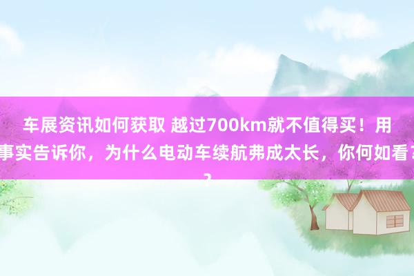 车展资讯如何获取 越过700km就不值得买！用事实告诉你，为什么电动车续航弗成太长，你何如看？