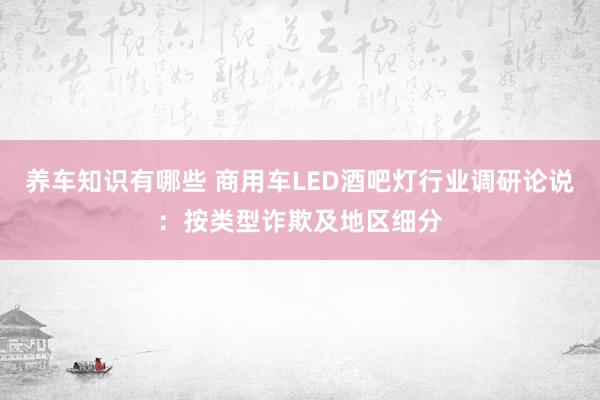 养车知识有哪些 商用车LED酒吧灯行业调研论说：按类型诈欺及地区细分