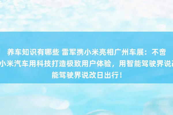 养车知识有哪些 雷军携小米亮相广州车展：不啻于速率！小米汽车用科技打造极致用户体验，用智能驾驶界说改日出行！