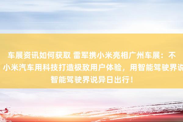 车展资讯如何获取 雷军携小米亮相广州车展：不啻于速率！小米汽车用科技打造极致用户体验，用智能驾驶界说异日出行！