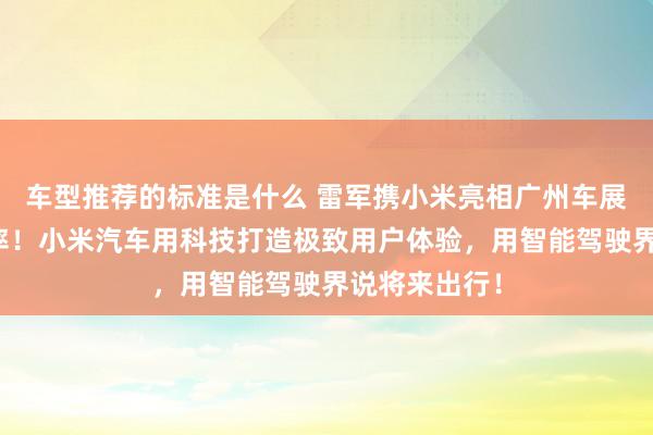 车型推荐的标准是什么 雷军携小米亮相广州车展：不啻于速率！小米汽车用科技打造极致用户体验，用智能驾驶界说将来出行！