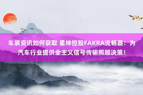 车展资讯如何获取 星坤控股FAKRA流畅器：为汽车行业提供全主义信号传输照顾决策！