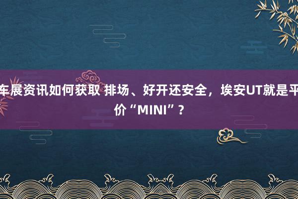 车展资讯如何获取 排场、好开还安全，埃安UT就是平价“MINI”？