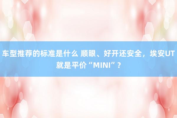 车型推荐的标准是什么 顺眼、好开还安全，埃安UT就是平价“MINI”？