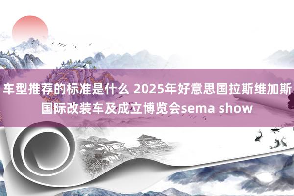 车型推荐的标准是什么 2025年好意思国拉斯维加斯国际改装车及成立博览会sema show