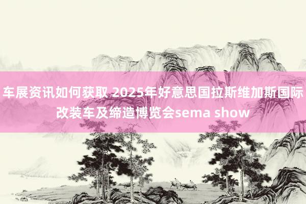 车展资讯如何获取 2025年好意思国拉斯维加斯国际改装车及缔造博览会sema show