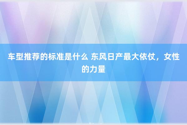 车型推荐的标准是什么 东风日产最大依仗，女性的力量