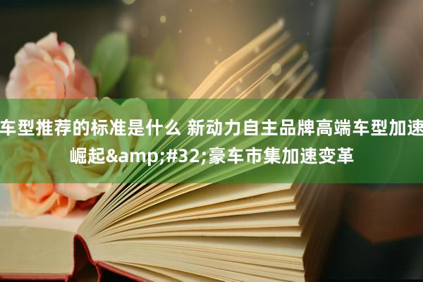 车型推荐的标准是什么 新动力自主品牌高端车型加速崛起&#32;豪车市集加速变革