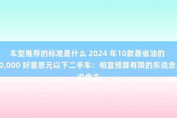 车型推荐的标准是什么 2024 年10款最省油的 10,000 好意思元以下二手车：相宜预算有限的东说念主