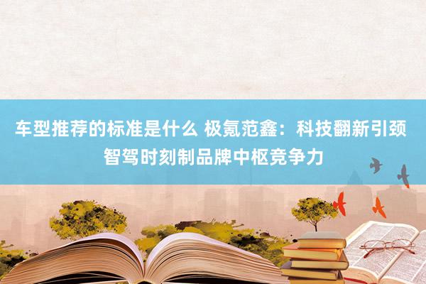 车型推荐的标准是什么 极氪范鑫：科技翻新引颈 智驾时刻制品牌中枢竞争力