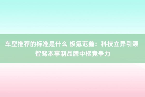 车型推荐的标准是什么 极氪范鑫：科技立异引颈 智驾本事制品牌中枢竞争力