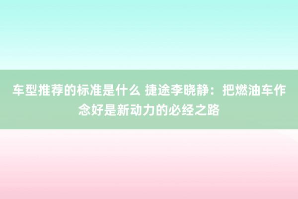 车型推荐的标准是什么 捷途李晓静：把燃油车作念好是新动力的必经之路