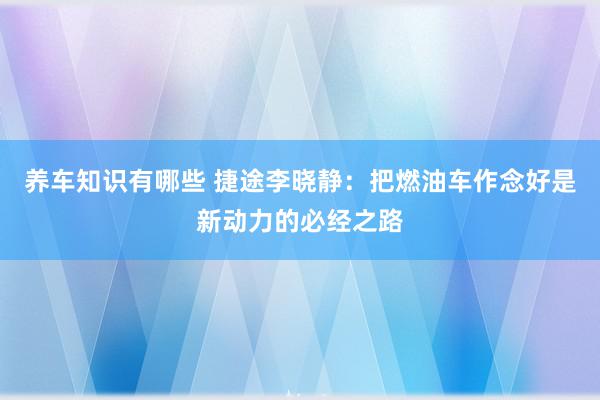 养车知识有哪些 捷途李晓静：把燃油车作念好是新动力的必经之路