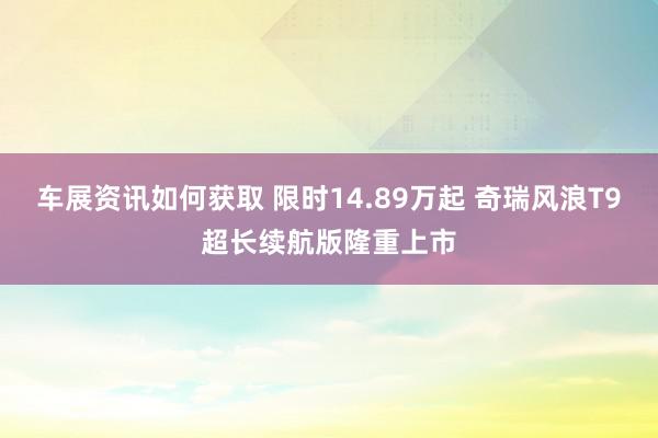 车展资讯如何获取 限时14.89万起 奇瑞风浪T9超长续航版隆重上市