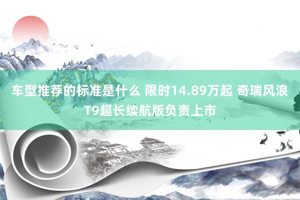 车型推荐的标准是什么 限时14.89万起 奇瑞风浪T9超长续航版负责上市