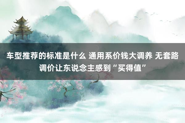 车型推荐的标准是什么 通用系价钱大调养 无套路调价让东说念主感到“买得值”