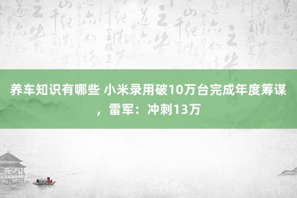 养车知识有哪些 小米录用破10万台完成年度筹谋，雷军：冲刺13万