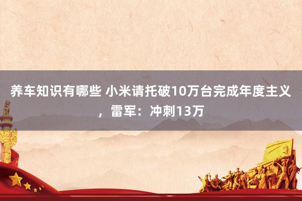 养车知识有哪些 小米请托破10万台完成年度主义，雷军：冲刺13万