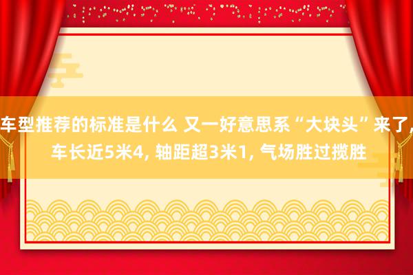 车型推荐的标准是什么 又一好意思系“大块头”来了, 车长近5米4, 轴距超3米1, 气场胜过揽胜