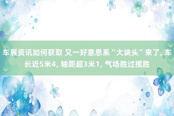 车展资讯如何获取 又一好意思系“大块头”来了, 车长近5米4, 轴距超3米1, 气场胜过揽胜