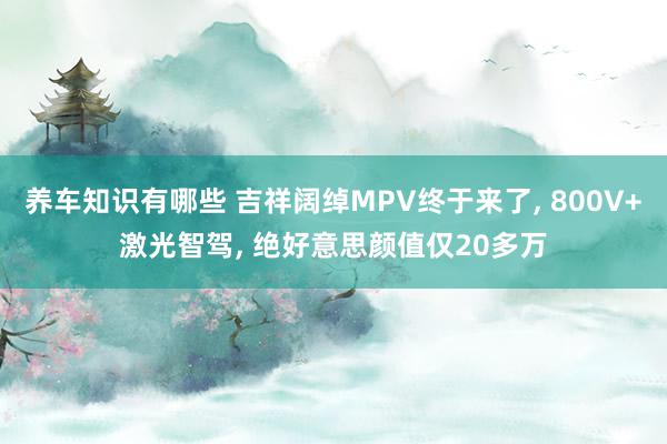 养车知识有哪些 吉祥阔绰MPV终于来了, 800V+激光智驾, 绝好意思颜值仅20多万