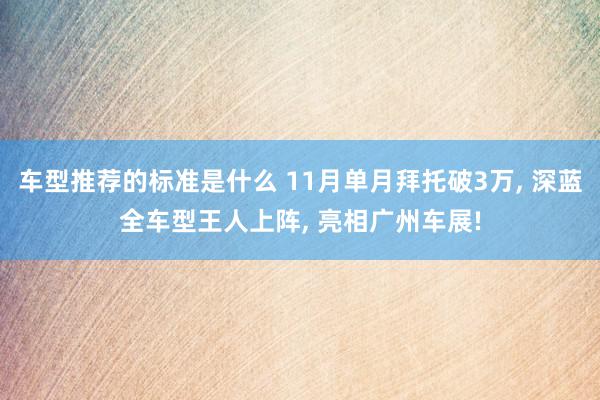 车型推荐的标准是什么 11月单月拜托破3万, 深蓝全车型王人上阵, 亮相广州车展!