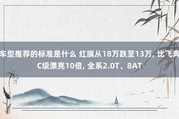 车型推荐的标准是什么 红旗从18万跌至13万, 比飞奔C级漂亮10倍, 全系2.0T、8AT