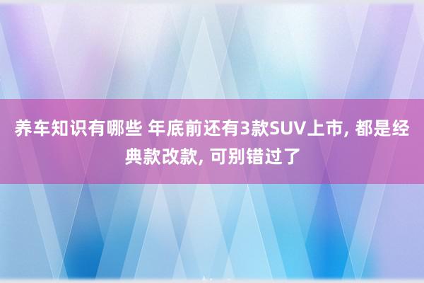 养车知识有哪些 年底前还有3款SUV上市, 都是经典款改款, 可别错过了