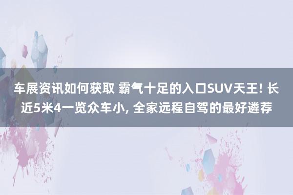 车展资讯如何获取 霸气十足的入口SUV天王! 长近5米4一览众车小, 全家远程自驾的最好遴荐