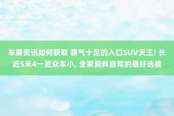 车展资讯如何获取 霸气十足的入口SUV天王! 长近5米4一览众车小, 全家资料自驾的最好选拔