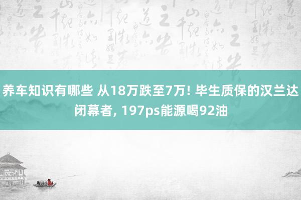 养车知识有哪些 从18万跌至7万! 毕生质保的汉兰达闭幕者, 197ps能源喝92油