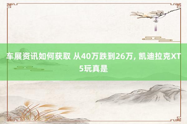 车展资讯如何获取 从40万跌到26万, 凯迪拉克XT5玩真是